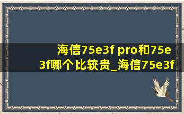 海信75e3f pro和75e3f哪个比较贵_海信75e3fpro和75e3f哪个性价比高